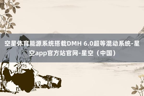 空星体育能源系统搭载DMH 6.0超等混动系统-星空app官方站官网-星空（中国）