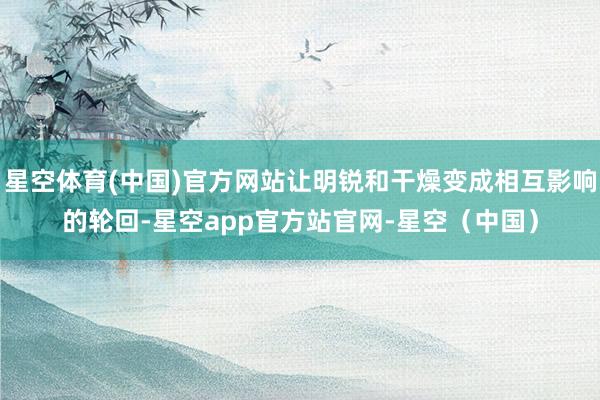星空体育(中国)官方网站让明锐和干燥变成相互影响的轮回-星空app官方站官网-星空（中国）