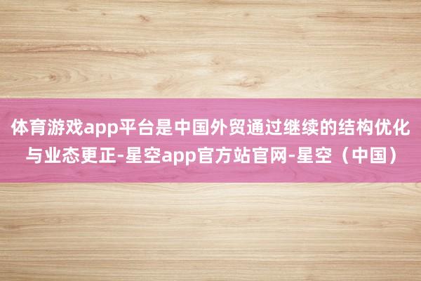 体育游戏app平台是中国外贸通过继续的结构优化与业态更正-星空app官方站官网-星空（中国）