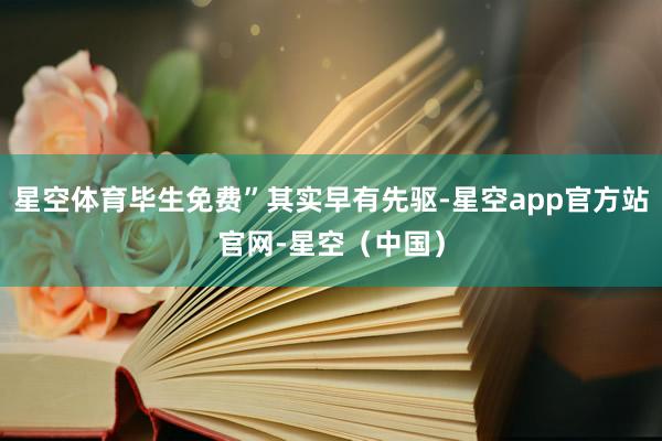 星空体育毕生免费”其实早有先驱-星空app官方站官网-星空（中国）