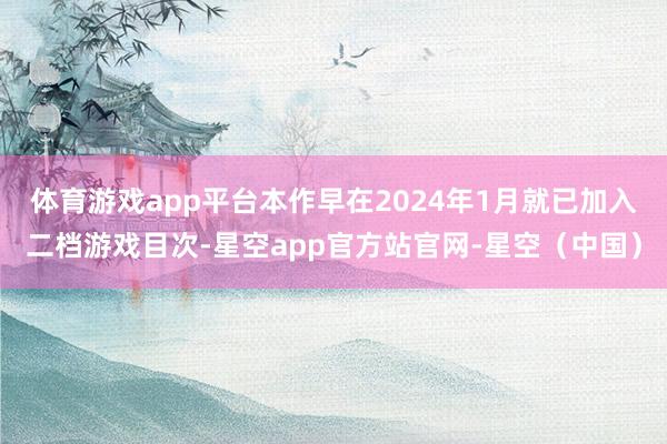 体育游戏app平台本作早在2024年1月就已加入二档游戏目次-星空app官方站官网-星空（中国）
