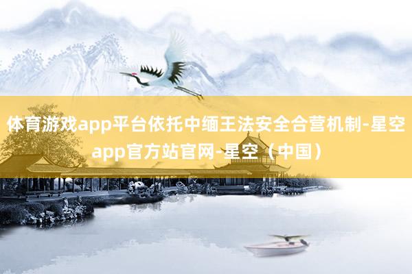 体育游戏app平台依托中缅王法安全合营机制-星空app官方站官网-星空（中国）