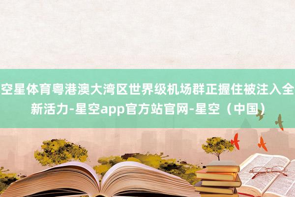 空星体育粤港澳大湾区世界级机场群正握住被注入全新活力-星空app官方站官网-星空（中国）